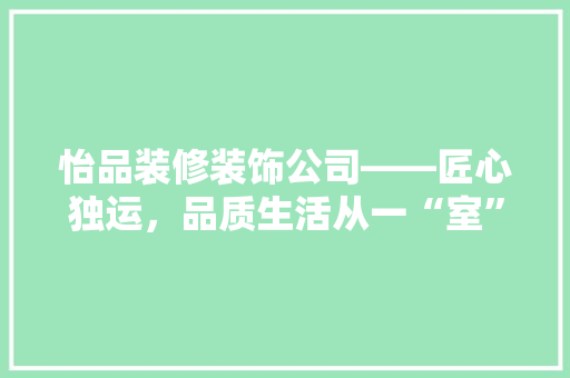 怡品装修装饰公司——匠心独运，品质生活从一“室”开始