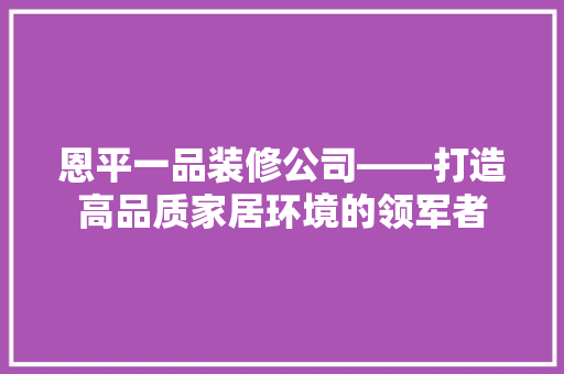恩平一品装修公司——打造高品质家居环境的领军者
