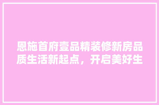 恩施首府壹品精装修新房品质生活新起点，开启美好生活新篇章