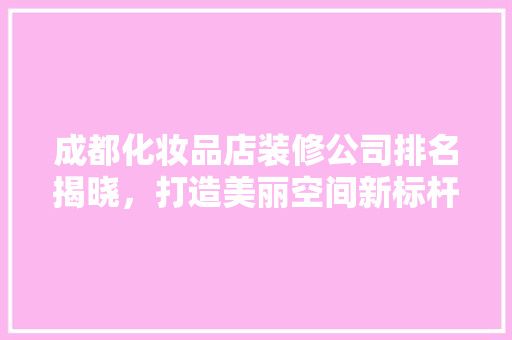 成都化妆品店装修公司排名揭晓，打造美丽空间新标杆