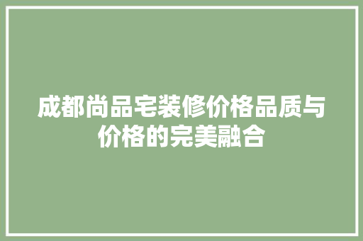 成都尚品宅装修价格品质与价格的完美融合
