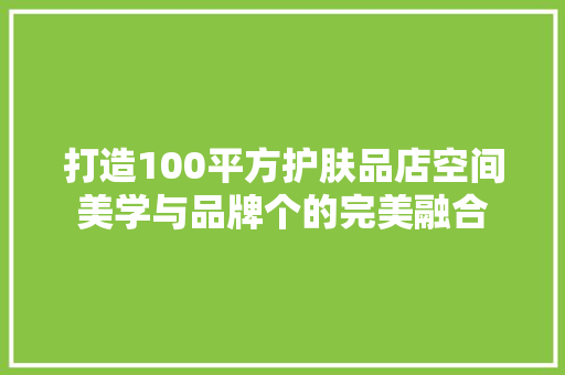 打造100平方护肤品店空间美学与品牌个的完美融合