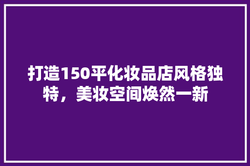 打造150平化妆品店风格独特，美妆空间焕然一新