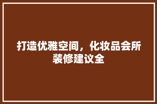 打造优雅空间，化妆品会所装修建议全