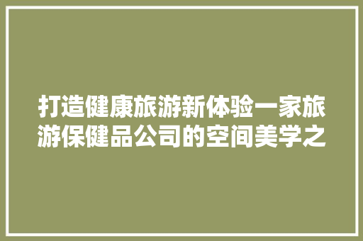 打造健康旅游新体验一家旅游保健品公司的空间美学之旅