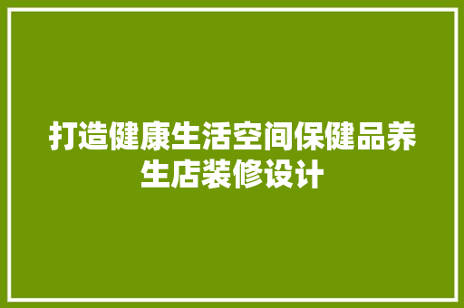 打造健康生活空间保健品养生店装修设计