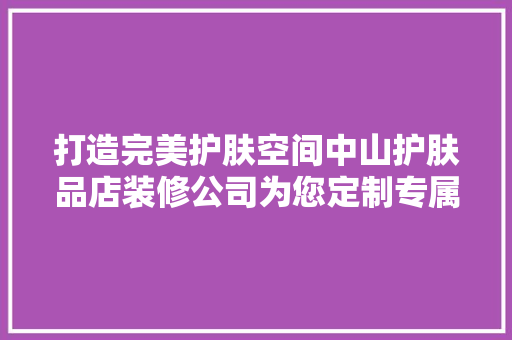 打造完美护肤空间中山护肤品店装修公司为您定制专属方法