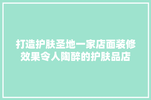 打造护肤圣地一家店面装修效果令人陶醉的护肤品店