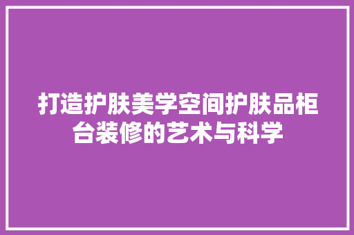 打造护肤美学空间护肤品柜台装修的艺术与科学