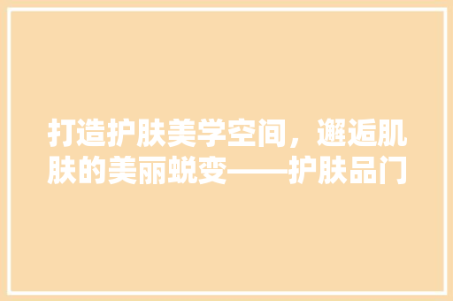 打造护肤美学空间，邂逅肌肤的美丽蜕变——护肤品门面装修新风尚