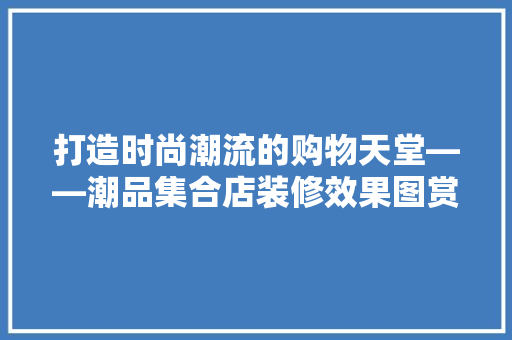 打造时尚潮流的购物天堂——潮品集合店装修效果图赏析