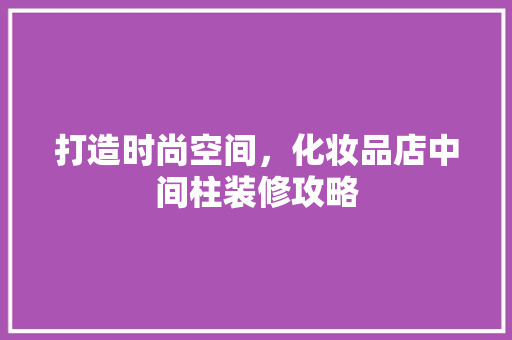 打造时尚空间，化妆品店中间柱装修攻略