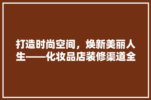 打造时尚空间，焕新美丽人生——化妆品店装修渠道全