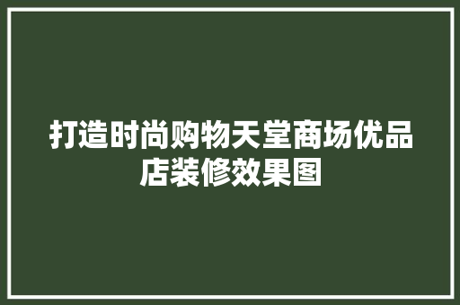 打造时尚购物天堂商场优品店装修效果图