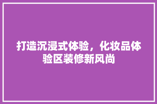 打造沉浸式体验，化妆品体验区装修新风尚