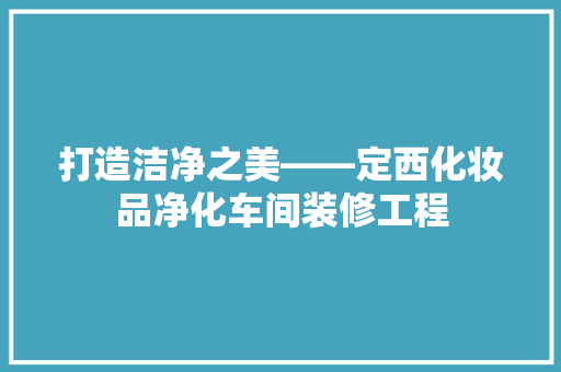 打造洁净之美——定西化妆品净化车间装修工程