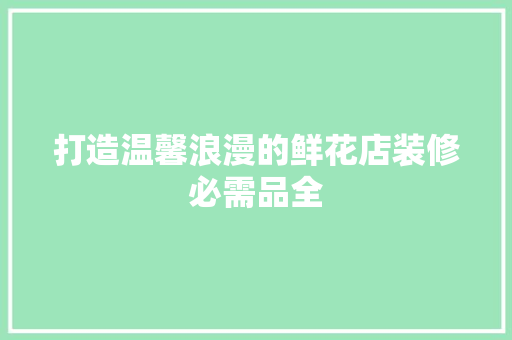打造温馨浪漫的鲜花店装修必需品全