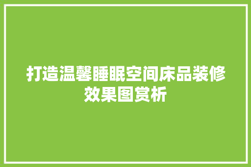 打造温馨睡眠空间床品装修效果图赏析