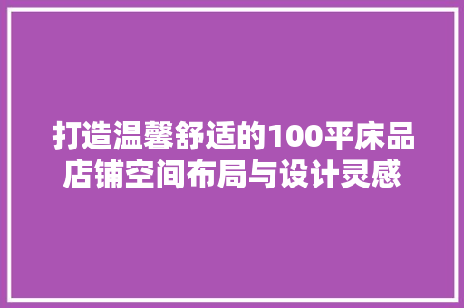 打造温馨舒适的100平床品店铺空间布局与设计灵感