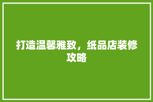 打造温馨雅致，纸品店装修攻略