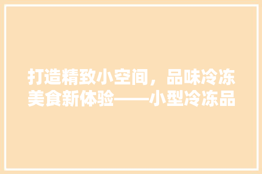 打造精致小空间，品味冷冻美食新体验——小型冷冻品店装修例子赏析