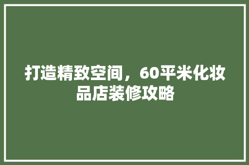 打造精致空间，60平米化妆品店装修攻略