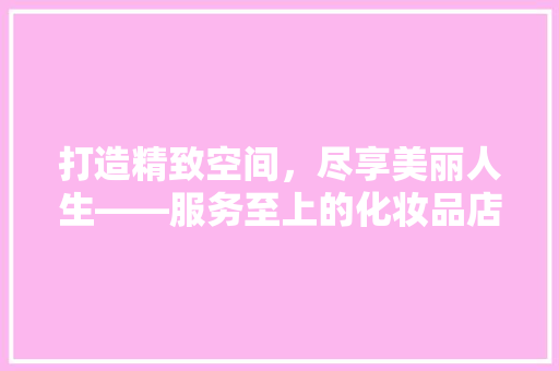 打造精致空间，尽享美丽人生——服务至上的化妆品店装修