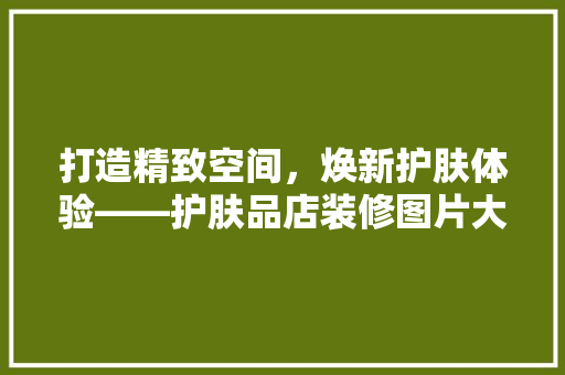 打造精致空间，焕新护肤体验——护肤品店装修图片大全