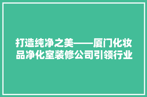 打造纯净之美——厦门化妆品净化室装修公司引领行业新风尚