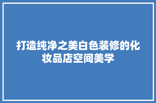 打造纯净之美白色装修的化妆品店空间美学