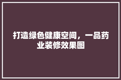 打造绿色健康空间，一品药业装修效果图