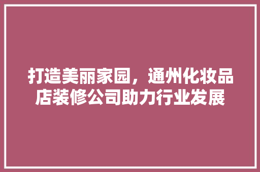 打造美丽家园，通州化妆品店装修公司助力行业发展