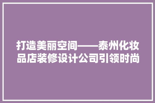 打造美丽空间——泰州化妆品店装修设计公司引领时尚潮流