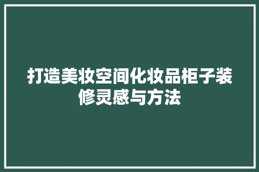 打造美妆空间化妆品柜子装修灵感与方法