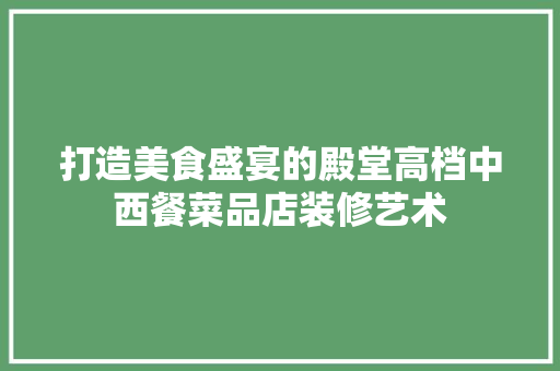 打造美食盛宴的殿堂高档中西餐菜品店装修艺术