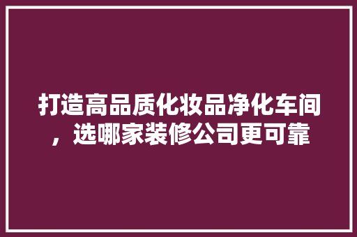 打造高品质化妆品净化车间，选哪家装修公司更可靠