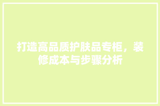 打造高品质护肤品专柜，装修成本与步骤分析 常用建材
