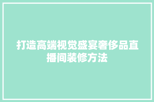 打造高端视觉盛宴奢侈品直播间装修方法