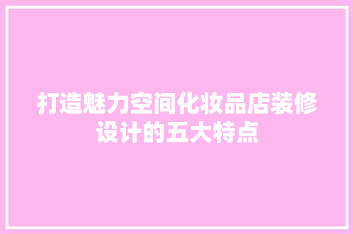 打造魅力空间化妆品店装修设计的五大特点