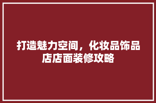 打造魅力空间，化妆品饰品店店面装修攻略 住宅建筑设计