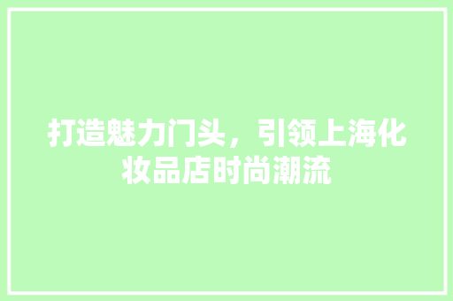 打造魅力门头，引领上海化妆品店时尚潮流