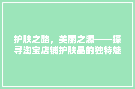护肤之路，美丽之源——探寻淘宝店铺护肤品的独特魅力