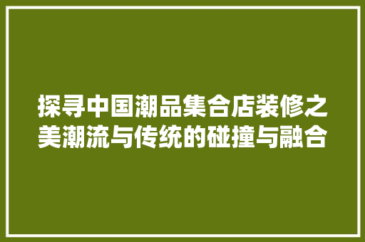 探寻中国潮品集合店装修之美潮流与传统的碰撞与融合