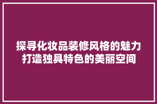 探寻化妆品装修风格的魅力打造独具特色的美丽空间