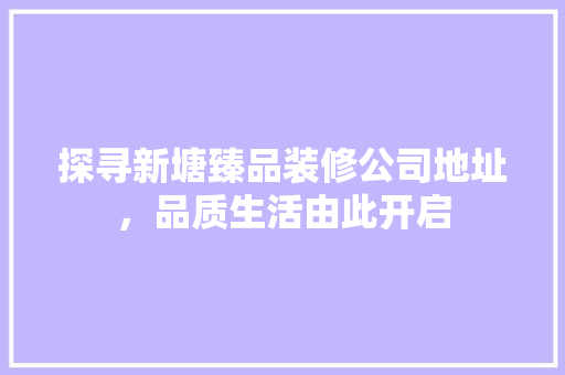 探寻新塘臻品装修公司地址，品质生活由此开启 施工技术