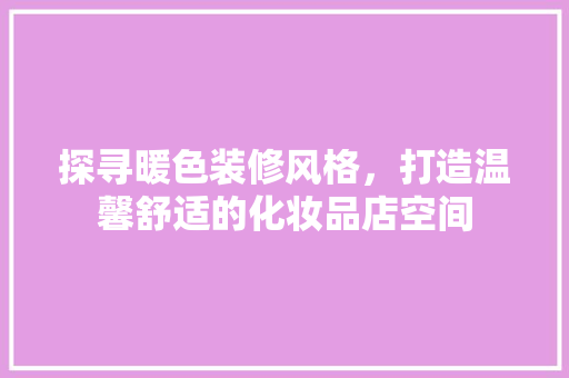 探寻暖色装修风格，打造温馨舒适的化妆品店空间