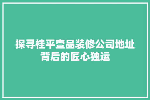 探寻桂平壹品装修公司地址背后的匠心独运