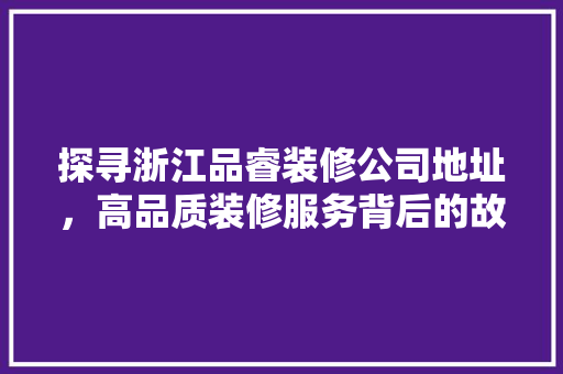 探寻浙江品睿装修公司地址，高品质装修服务背后的故事