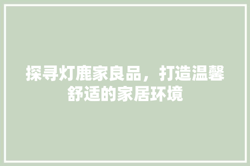 探寻灯鹿家良品，打造温馨舒适的家居环境