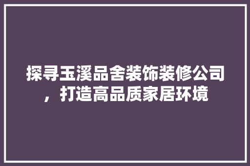 探寻玉溪品舍装饰装修公司，打造高品质家居环境